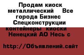 Продам киоск металлический  - Все города Бизнес » Спецконструкции, контейнеры, киоски   . Ненецкий АО,Несь с.